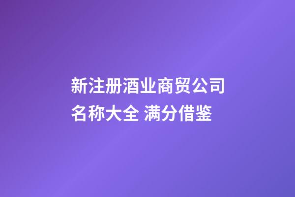 新注册酒业商贸公司名称大全 满分借鉴-第1张-公司起名-玄机派